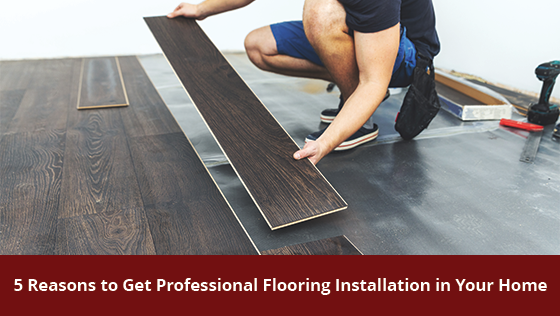 5 Reasons To Get Professional Flooring Installation In Your Home